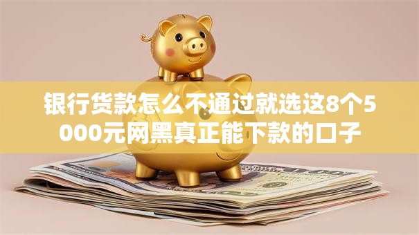 银行货款怎么不通过就选这8个5000元网黑真正能下款的口子