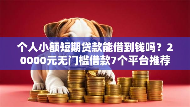 个人小额短期贷款能借到钱吗？20000元无门槛借款7个平台推荐