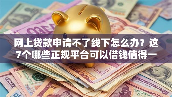网上贷款申请不了线下怎么办？这7个哪些正规平台可以借钱值得一试