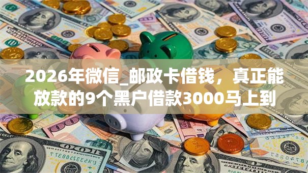 2026年微信_邮政卡借钱，真正能放款的9个黑户借款3000马上到账的口子推荐