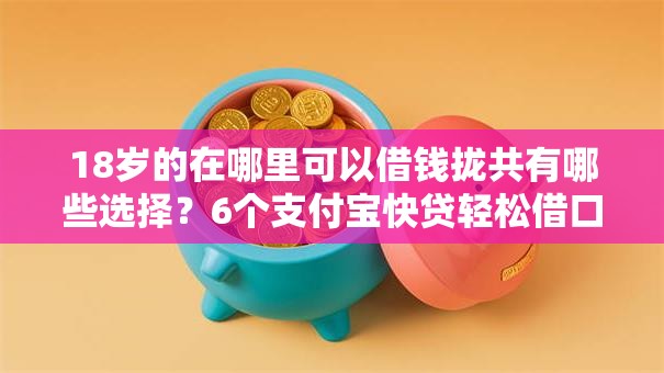 18岁的在哪里可以借钱拢共有哪些选择?6个支付宝快贷轻松借口子详解 18岁的在哪里可以借钱拢共有哪些选择?6个支付宝快贷轻松借口子详解