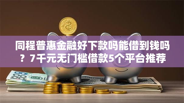 同程普惠金融好下款吗能借到钱吗？7千元无门槛借款5个平台推荐