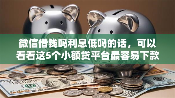 微信借钱吗利息低吗的话，可以看看这5个小额贷平台最容易下款