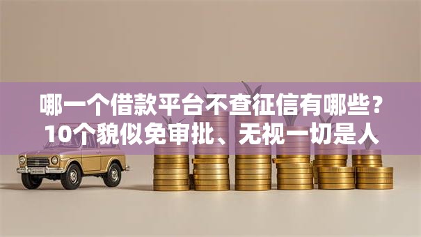 哪一个借款平台不查征信有哪些？10个貌似免审批、无视一切是人就下款合集