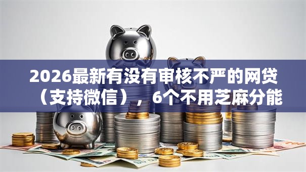 2026最新有没有审核不严的网贷（支持微信），6个不用芝麻分能借的平台无私分享