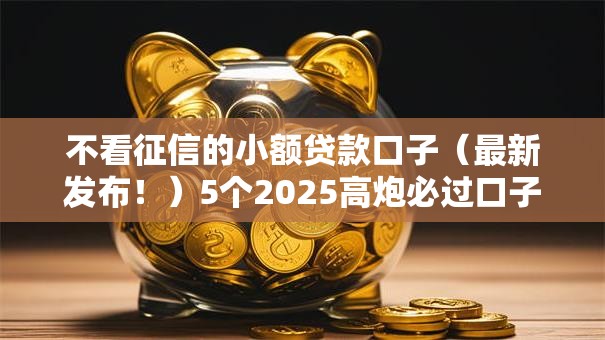 不看征信的小额贷款口子（最新发布！）5个2025高炮必过口子秒下款