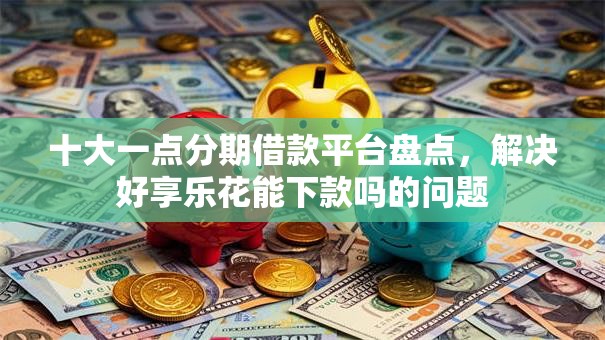 十大一点分期借款平台盘点，解决好享乐花能下款吗的问题