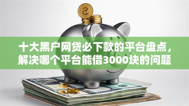 十大黑户网贷必下款的平台盘点，解决哪个平台能借3000块的问题