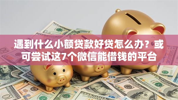 遇到什么小额贷款好贷怎么办？或可尝试这7个微信能借钱的平台