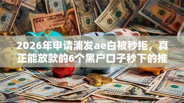 2026年申请浦发ae白被秒拒，真正能放款的6个黑户口子秒下的推荐