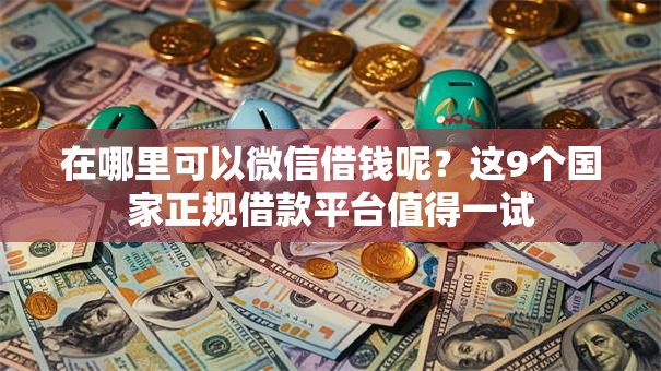 在哪里可以微信借钱呢？这9个国家正规借款平台值得一试