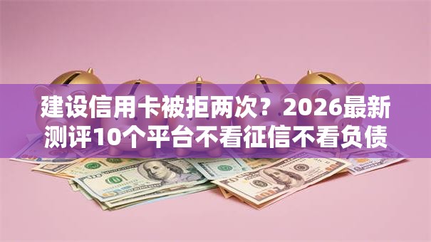 建设信用卡被拒两次？2026最新测评10个平台不看征信不看负债可以贷到钱