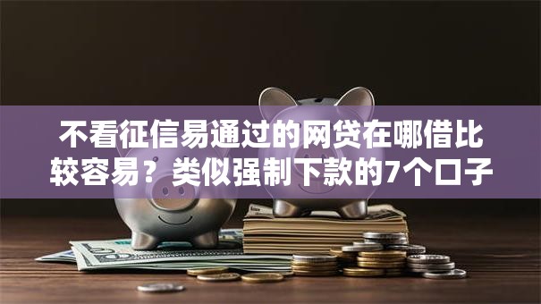 不看征信易通过的网贷在哪借比较容易？类似强制下款的7个口子参考