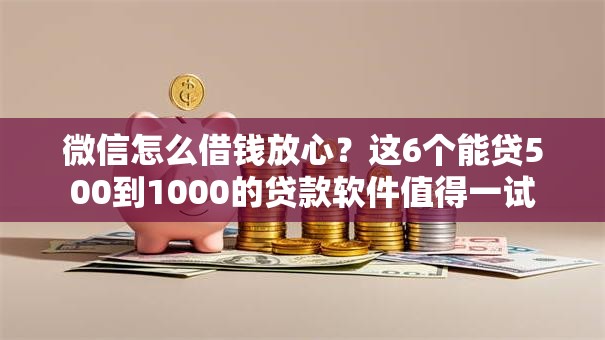 微信怎么借钱放心？这6个能贷500到1000的贷款软件值得一试