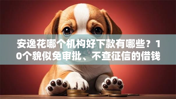 安逸花哪个机构好下款有哪些?10个貌似免审批、不查征信的借钱平台合集 安逸花哪个机构好下款有哪些?10个貌似免审批、不查征信的借钱平台合集