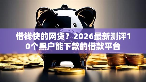 借钱快的网贷？2026最新测评10个黑户能下款的借款平台