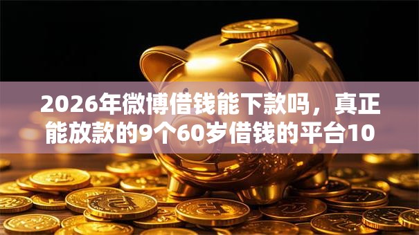 2026年微博借钱能下款吗，真正能放款的9个60岁借钱的平台100%能借到推荐