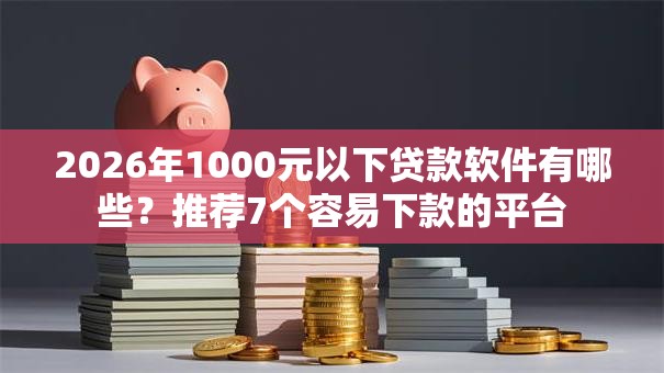 2026年1000元以下贷款软件有哪些？推荐7个容易下款的平台