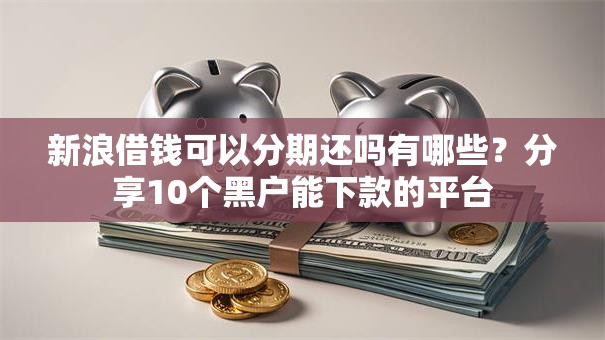 新浪借钱可以分期还吗有哪些？分享10个黑户能下款的平台