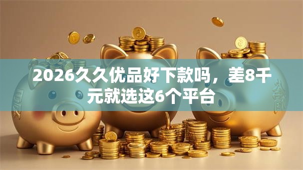 2026久久优品好下款吗，差8千元就选这6个平台