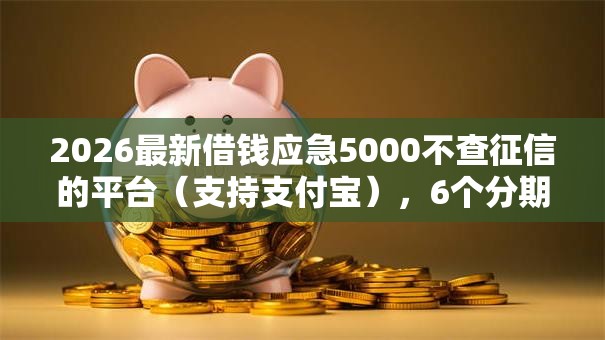 2026最新借钱应急5000不查征信的平台（支持支付宝），6个分期有额度的网贷口子无私分享