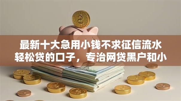 最新十大急用小钱不求征信流水轻松贷的口子,专治网贷黑户和小贷黑户 最新十大急用小钱不求征信流水轻松贷的口子,专治网贷黑户和小贷黑户