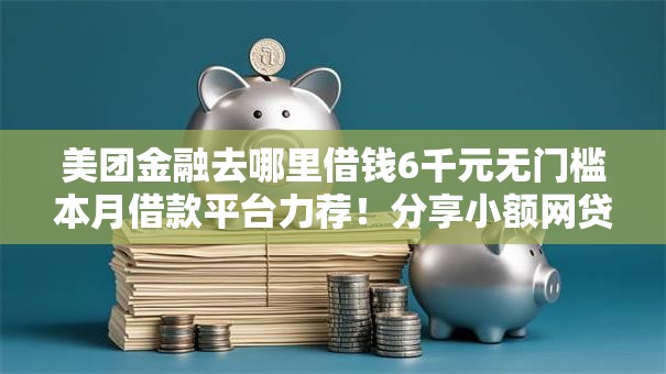 美团金融去哪里借钱6千元无门槛本月借款平台力荐！分享小额网贷口子6千元无门槛借款