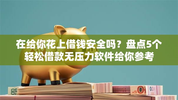 在给你花上借钱安全吗？盘点5个轻松借款无压力软件给你参考