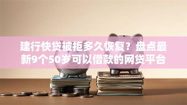 建行快贷被拒多久恢复？盘点最新9个50岁可以借款的网贷平台