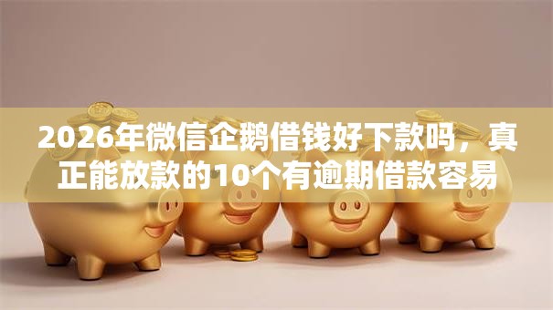 2026年微信企鹅借钱好下款吗，真正能放款的10个有逾期借款容易通过的软件推荐