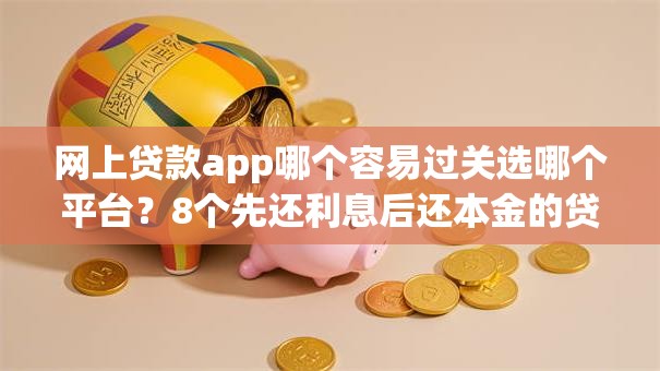 网上贷款app哪个容易过关选哪个平台？8个先还利息后还本金的贷款平台推荐