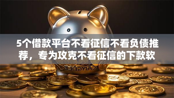 5个借款平台不看征信不看负债推荐，专为攻克不看征信的下款软件是什么难题