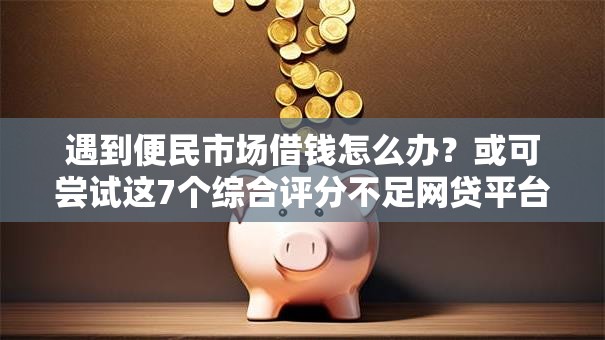 遇到便民市场借钱怎么办？或可尝试这7个综合评分不足网贷平台可以借款