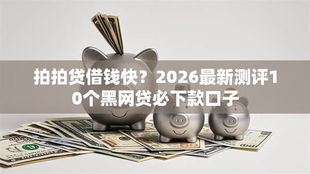 拍拍贷借钱快?2026最新测评10个黑网贷必下款口子 拍拍贷借钱快?2026最新测评10个黑网贷必下款口子