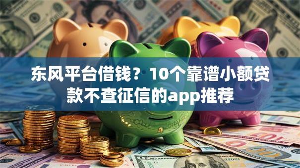 东风平台借钱？10个靠谱小额贷款不查征信的app推荐