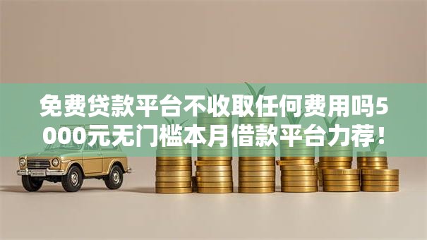 免费贷款平台不收取任何费用吗5000元无门槛本月借款平台力荐!分享小额网贷口子5000元无门槛借款 免费贷款平台不收取任何费用吗5000元无门槛本月借款平台力荐!分享小额网贷口子5000元无门槛借款