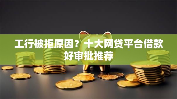工行被拒原因？十大网贷平台借款好审批推荐
