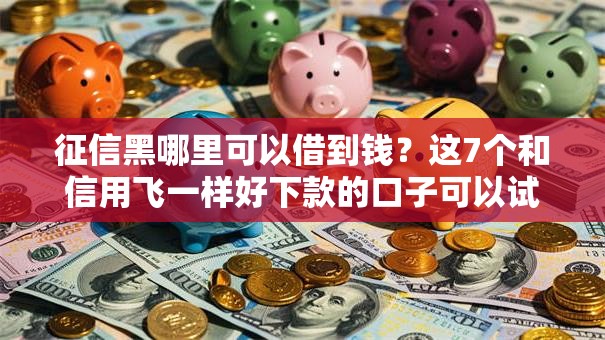 征信黑哪里可以借到钱？这7个和信用飞一样好下款的口子可以试试