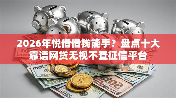 2026年悦借借钱能手？盘点十大靠谱网贷无视不查征信平台
