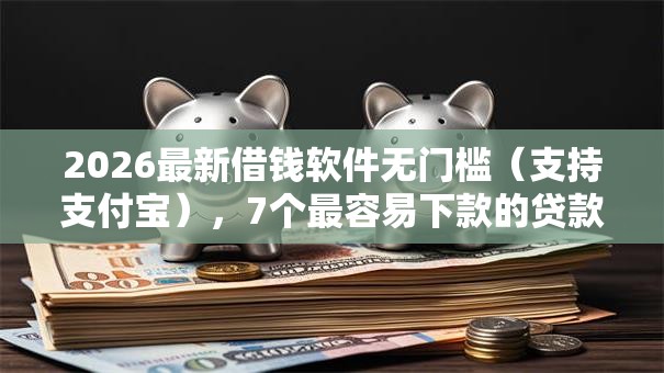2026最新借钱软件无门槛（支持支付宝），7个最容易下款的贷款平台不看征信无私分享