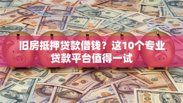 旧房抵押贷款借钱？这10个专业贷款平台值得一试