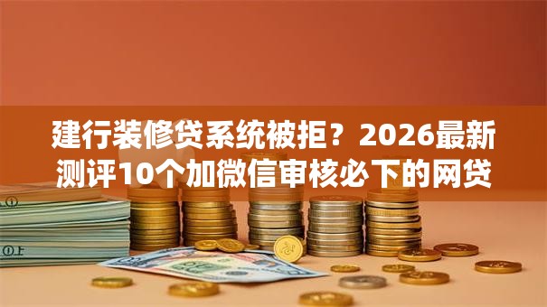建行装修贷系统被拒？2026最新测评10个加微信审核必下的网贷平台