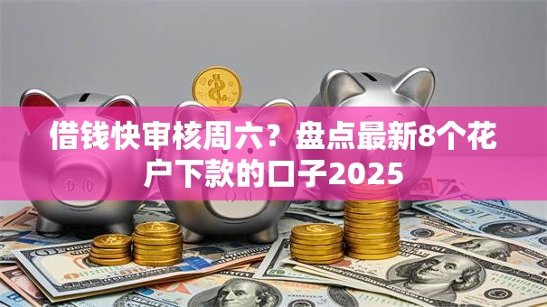 借钱快审核周六？盘点最新8个花户下款的口子2025