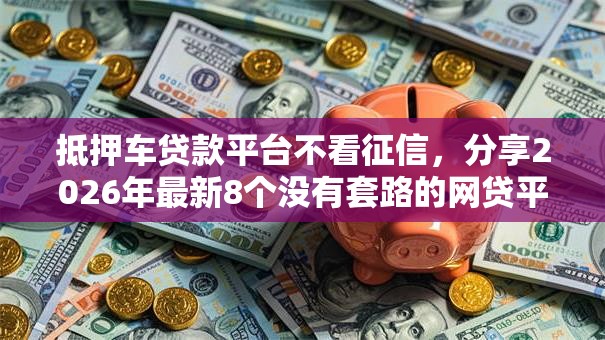 抵押车贷款平台不看征信，分享2026年最新8个没有套路的网贷平台