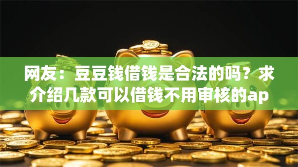 网友：豆豆钱借钱是合法的吗？求介绍几款可以借钱不用审核的app