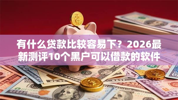 有什么贷款比较容易下？2026最新测评10个黑户可以借款的软件