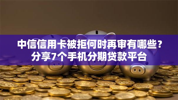 中信信用卡被拒何时再审有哪些？分享7个手机分期贷款平台