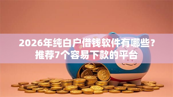 2026年纯白户借钱软件有哪些？推荐7个容易下款的平台