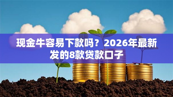 现金牛容易下款吗？2026年最新发的8款贷款口子