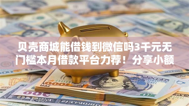 贝壳商城能借钱到微信吗3千元无门槛本月借款平台力荐！分享小额网贷口子3千元无门槛借款
